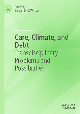 Care, Climate, and Debt: Transdisciplinary Problems and Possibilities - Wilson, Benjamin C. (Editor)