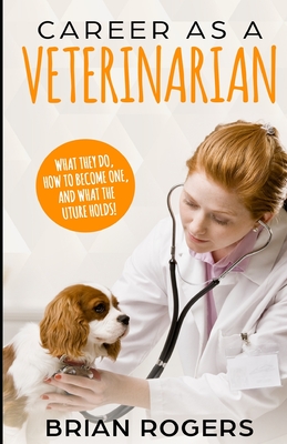 Career As A Veterinarian: What They Do, How to Become One, and What the Future Holds! - Kidlit-O (Editor), and Rogers, Brian