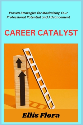 Career Catalyst: Proven Strategies for Maximizing Your Professional Potential and Advancement - Flora, Ellis