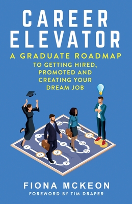 Career Elevator: A Graduate Roadmap to Getting Hired, Promoted, and Creating Your Dream Job - McKeon, Fiona, and Draper, Tim (Foreword by)