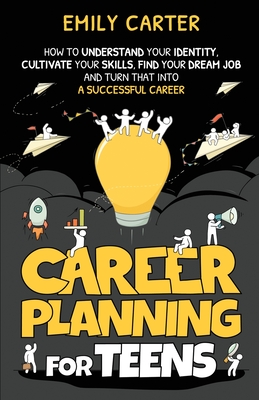 Career Planning for Teens: How to Understand Your Identity, Cultivate Your Skills, Find Your Dream Job, and Turn That Into a Successful Career - Carter, Emily
