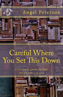 Careful Where You Set This Down: A Strategic Guide to Heal the Hoarder in You - Jensen, Sharon, MN, RN (Editor), and Peterson, Angel