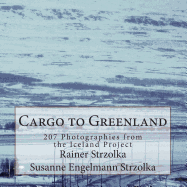 Cargo to Greenland: 207 Photographies from the Iceland Project - Strzolka, Susanne Engelmann (Photographer), and Strzolka, Rainer