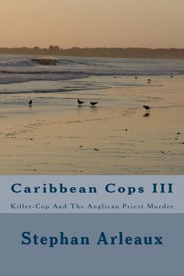 Caribbean Cops III: Killer-Cop And The Anglican Priest Murder - Arleaux, Stephan M