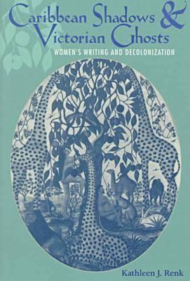 Caribbean Shadows and Victorian Ghosts: Women's Writing and Decolonization - Renk, Kathleen J