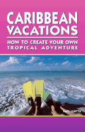 Caribbean Vacations: How to Create Your Own Tropical Adventure - Luntta, Karl