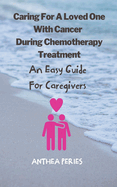 Caring For A Loved One With Cancer & Chemotherapy Treatment: An Easy Guide for Caregivers