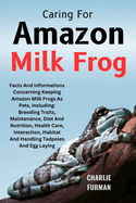 Caring For Amazon Milk Frog: Facts And Informations Concerning Keeping Amazon Milk Frogs As Pets, Including: Breeding Traits, Maintenance, Diet And Nutrition, Health Care, Interaction, Habitat And Handling Tadpoles And Egg Laying