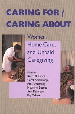 Caring For/Caring about: Women, Home Care, and Unpaid Caregiving - Grant, Karen R (Editor), and Amaratunga, Carol (Editor), and Armstrong, Pat (Editor)