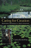 Caring for Creation: Responsible Stewardship of God's Handiwork - DeWitt, Calvin B, and Skillen, James W (Foreword by)