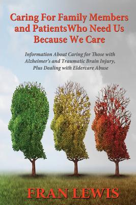 Caring for Family Members and Patients Who Need Us Because We Care: Information About Caring for Those with Alzheimer's Disease and Traumatic Brain Injury, Plus Dealing with Eldercare Abuse - Lewis, Fran