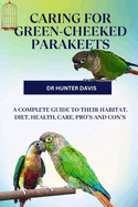 Caring for Green-Cheeked Parakeets: A Complete Guide to Their Habitat, Diet, Health, Care, Pro's and Con's