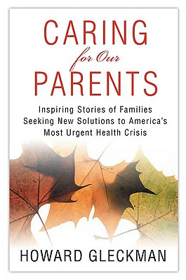 Caring for Our Parents: Inspiring Stories of Families Seeking New Solutions to America's Most Urgent Health Crisis - Gleckman, Howard
