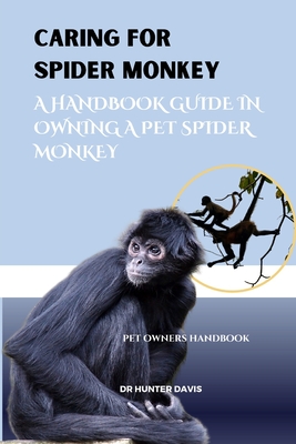 Caring for Spider Monkey: A Handbook Guide in Owning a Pet Spider Monkey - Davis, Hunter, Dr.