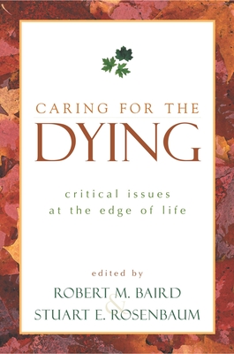 Caring for the Dying: Critical Issues at the Edge of Life - Baird, Robert M (Editor), and Rosenbaum, Stuart E (Editor)