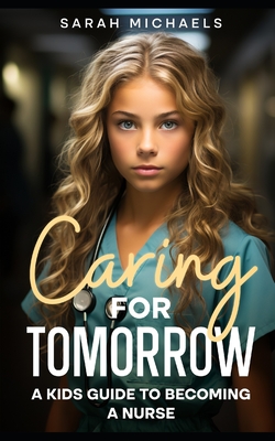 Caring for Tomorrow: A Kids Guide to Becoming a Nurse - Michaels, Sarah