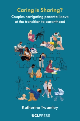 Caring is Sharing?: Couples navigating parental leave at the transition to parenthood - Twamley, Katherine