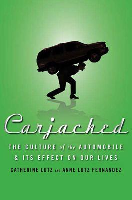 Carjacked: The Culture of the Automobile and Its Effect on Our Lives: The Culture of the Automobile and Its Effect on Our Lives - Lutz, Catherine, and Lutz Fernandez, Anne