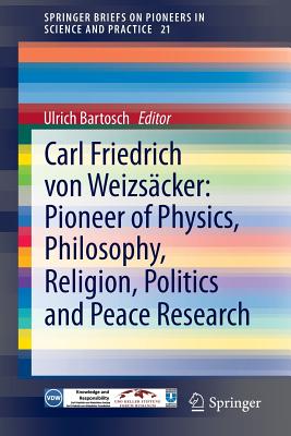 Carl Friedrich Von Weizscker: Pioneer of Physics, Philosophy, Religion, Politics and Peace Research - Bartosch, Ulrich (Editor)