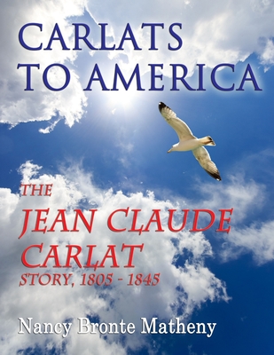 Carlats to America: the Jean Claude Carlat Story, 1805 - 1845 - Matheny, Nancy Bronte