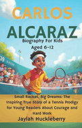 Carlos Alcaraz Biography: Small Racket, Big Dreams: The Inspiring True Story of a Tennis Prodigy for Young Readers About Courage and Hard Work