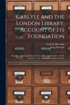 Carlyle and the London Library. Account of Its Foundation: Together With Unpublished Letters of Thomas Carlyle to W. D. Christie, C. B.: Arranged by Mary Christie: - Harrison, Frederic 1831-1923, and Christie, Mary