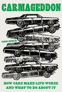 Carmageddon: How Cars Make Life Worse and What to Do About It