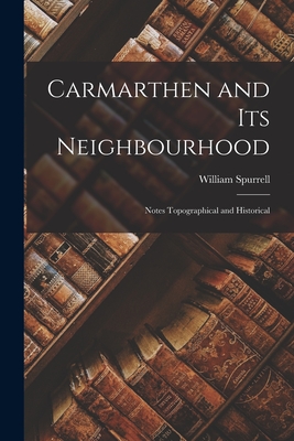 Carmarthen and Its Neighbourhood: Notes Topographical and Historical - Spurrell, William