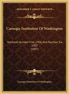 Carnegie Institution of Washington: Yearbook Number Five, 1906 and Number Six, 1907 (1907)