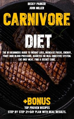 Carnivore diet: The #1 Beginners Guide to Weight loss, Increase Focus, Energy, Fight High Blood Pressure, Diabetes or Heal Digestive System. Eat Only Meat. Find a Secret Cure +BONUS TOP PROVEN Recipes - Miller, John, and Parker, Becky