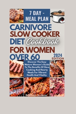 Carnivore Slow Cooker Diet Cookbook For Women Over 60: Discover The Easy Mature Woman's Guide To The Benefits Of Slow Cooking And Hearty Meals For Vibrant Health And Vitality - Scribner, Kathleen