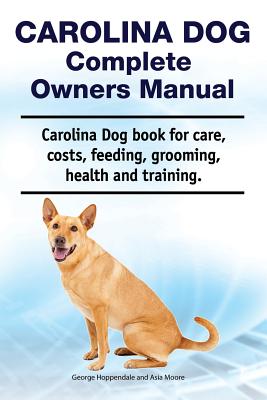 Carolina Dog Complete Owners Manual. Carolina Dog book for care, costs, feeding, grooming, health and training. - Moore, Asia, and Hoppendale, George