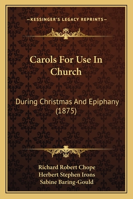 Carols for Use in Church: During Christmas and Epiphany (1875) - Chope, Richard Robert, and Irons, Herbert Stephen (Editor), and Baring-Gould, Sabine (Introduction by)