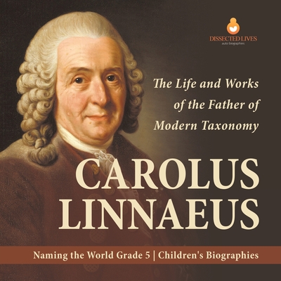 Carolus Linnaeus: The Life and Works of the Father of Modern Taxonomy Naming the World Grade 5 Children's Biographies - Dissected Lives