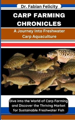 Carp Farming Chronicles: A Journey Into Freshwater Carp Aquaculture: Dive into the World of Carp Farming and Discover the Thriving Market for Sustainable Freshwater Fish - Felicity, Fabian, Dr.