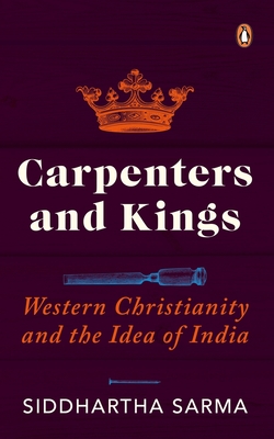 Carpenters and Kings: Western Christianity and the Idea of India - Sarma, Siddhartha