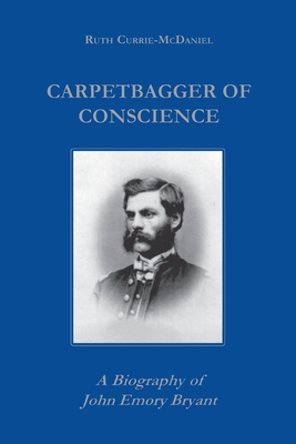 Carpetbagger of Conscience: A Biography of John Emory Bryant - Currie, Ruth