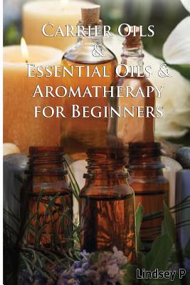 Carrier Oils & Essential Oils & Aromatherapy for Beginners - P, Lindsey
