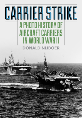 Carrier Strike: A Photo History of Aircraft Carriers in World War II - Nijboer, Donald