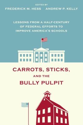 Carrots, Sticks, and the Bully Pulpit: Lessons from a Half-Century of Federal Efforts to Improve America's Schools - Hess, Frederick M (Editor), and Kelly, Andrew P (Editor)