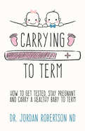 Carrying To Term: How To Get Tested, Stay Pregnant and Carry a Healthy Baby To Term