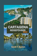 Cartagena Reisef?hrer 2023: Cartagena enth?llt: Ihr ultimativer Leitfaden zur Erkundung des Juwels der Karibik: au?ergewhnliche Abenteuer, K?chen, Festivals und spirituelle Exerzitien