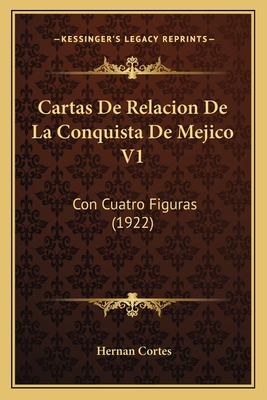 Cartas de Relacion de La Conquista de Mejico V1: Con Cuatro Figuras (1922) - Cortes, Hernan