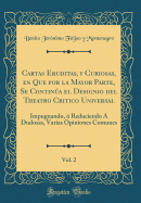 Cartas Eruditas, Y Curiosas, En Que Por La Mayor Parte, Se Contina El Designio del Theatro Critico Universal, Vol. 2: Impugnando, ? Reduciendo ? Dudosas, Varias Opiniones Comunes (Classic Reprint)