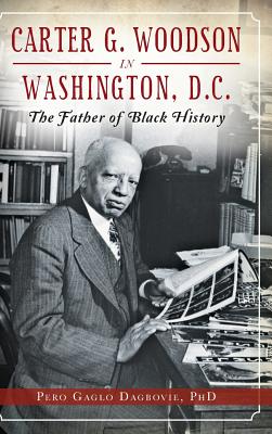 Carter G. Woodson in Washington, D.C.: The Father of Black History - Dagbovie, Pero Gaglo