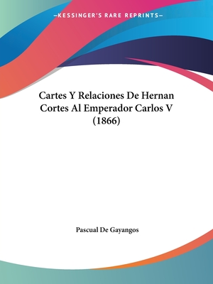 Cartes Y Relaciones De Hernan Cortes Al Emperador Carlos V (1866) - De Gayangos, Pascual