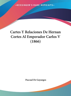 Cartes y Relaciones de Hernan Cortes Al Emperador Carlos V (1866) - De Gayangos, Pascual