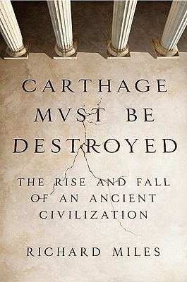 Carthage Must Be Destroyed: The Rise and Fall of an Ancient Civilization - Miles, Richard