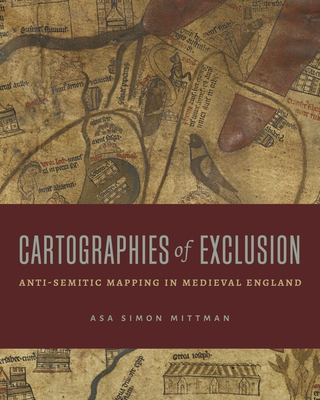 Cartographies of Exclusion: Anti-Semitic Mapping in Medieval England - Mittman, Asa Simon