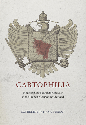 Cartophilia: Maps and the Search for Identity in the French-German Borderland - Dunlop, Catherine Tatiana